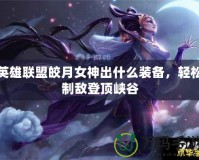 英雄聯(lián)盟皎月女神出什么裝備，輕松制敵登頂峽谷