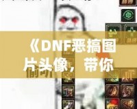 《DNF惡搞圖片頭像，帶你體驗(yàn)不一樣的搞笑世界》