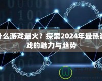 什么游戲最火？探索2024年最熱游戲的魅力與趨勢(shì)