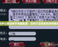 玩夢幻西游多開電腦配置：如何打造完美的游戲體驗