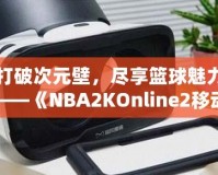 打破次元壁，盡享籃球魅力——《NBA2KOnline2移動(dòng)版》帶你體驗(yàn)虛擬籃球新天地