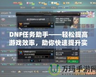 DNF任務(wù)助手——輕松提高游戲效率，助你快速提升實(shí)力