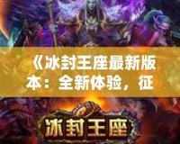 《冰封王座最新版本：全新體驗，征服冰雪世界！》