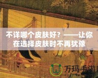 不詳哪個(gè)皮膚好？——讓你在選擇皮膚時(shí)不再猶豫