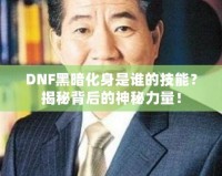 DNF黑暗化身是誰的技能？揭秘背后的神秘力量！