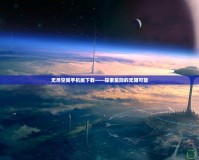 無盡空間手機版下載——探索星際的無限可能