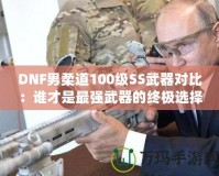 DNF男柔道100級(jí)SS武器對(duì)比：誰(shuí)才是最強(qiáng)武器的終極選擇？