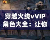 穿越火線vVIP角色大全：讓你暢享游戲榮耀與特權(quán)