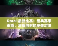 Dota1最新比賽：經(jīng)典賽事重燃，激情四射的英雄對決