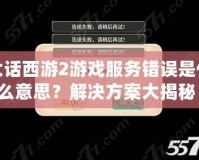 大話西游2游戲服務錯誤是什么意思？解決方案大揭秘！