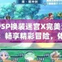 《PSP換裝迷宮X完美漢化版：暢享精彩冒險(xiǎn)，體驗(yàn)極致?lián)Q裝樂(lè)趣》