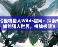 《怪物獵人Wilds官網(wǎng)：探索未知的獵人世界，挑戰(zhàn)極限》