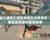 穿越火線死亡游樂場復仇女神高手：引領競技風潮的戰(zhàn)場傳奇