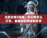 北歐女神2攻略：天幻網(wǎng)怎么打開，助你暢玩游戲新世界！