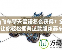 《qq飛車擎天雷諾怎么獲得？全方位攻略讓你輕松擁有這款超炫賽車！》