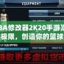 《NBA修改器2K20手游》：打破極限，創(chuàng)造你的籃球夢