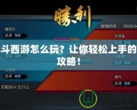 亂斗西游怎么玩？讓你輕松上手的全攻略！