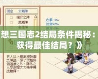 《幻想三國志2結(jié)局條件揭秘：如何獲得最佳結(jié)局？》