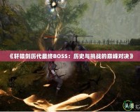 《軒轅劍歷代最終BOSS：歷史與挑戰(zhàn)的巔峰對決》