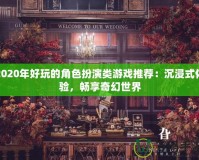 2020年好玩的角色扮演類游戲推薦：沉浸式體驗，暢享奇幻世界