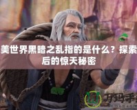 完美世界黑暗之亂指的是什么？探索背后的驚天秘密