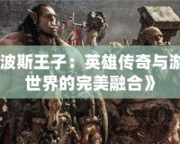 《波斯王子：英雄傳奇與游戲世界的完美融合》