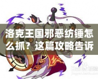 洛克王國(guó)邪惡紡錘怎么抓？這篇攻略告訴你絕招！