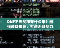 DNF不滅戰(zhàn)神穿什么甲？最強(qiáng)裝備推薦，打造無(wú)敵戰(zhàn)力！