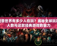 魔獸世界有多少人在玩？揭秘全球玩家人數(shù)與這款經(jīng)典游戲的魅力