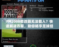 FM2008修改器無法載入？快速解決方案，助你暢享足球經(jīng)理的樂趣！