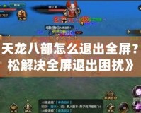 《天龍八部怎么退出全屏？輕松解決全屏退出困擾》