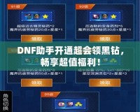 DNF助手開(kāi)通超會(huì)領(lǐng)黑鉆，暢享超值福利！