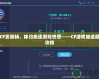 玩CF更順暢，體驗(yàn)極速游戲快感——CF游戲加速器全攻略