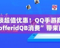 解鎖超值優(yōu)惠！QQ手游商城“offeridQB消費(fèi)”帶來(lái)前所未有的游戲福利