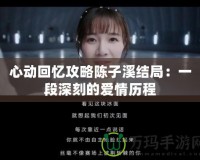 心動(dòng)回憶攻略陳子溪結(jié)局：一段深刻的愛情歷程