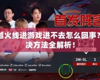 穿越火線進游戲進不去怎么回事？解決方法全解析！