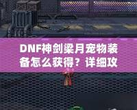 DNF神劍梁月寵物裝備怎么獲得？詳細(xì)攻略助你輕松獲取