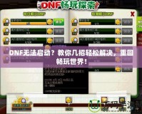 DNF無法啟動？教你幾招輕松解決，重回暢玩世界！