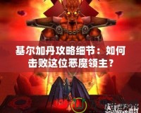 基爾加丹攻略細(xì)節(jié)：如何擊敗這位惡魔領(lǐng)主？