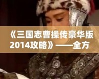 《三國志曹操傳豪華版2014攻略》——全方位深度解析，帶你征戰(zhàn)三國！