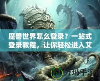 魔獸世界怎么登錄？一站式登錄教程，讓你輕松進(jìn)入艾澤拉斯！