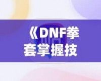 《DNF拳套掌握技能，釋放無(wú)敵戰(zhàn)力！》