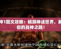 戰(zhàn)神1圖文攻略：暢游神話世界，解鎖你的戰(zhàn)神之路！