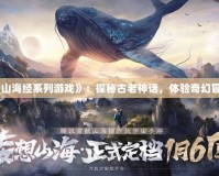 《山海經(jīng)系列游戲》：探秘古老神話，體驗奇幻冒險