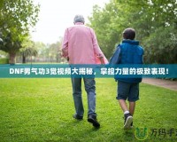 DNF男氣功3覺視頻大揭秘，掌控力量的極致表現(xiàn)！