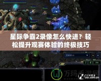 星際爭霸2錄像怎么快進(jìn)？輕松提升觀賽體驗的終極技巧！