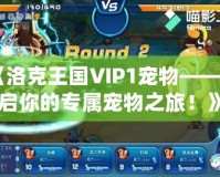 《洛克王國VIP1寵物——開啟你的專屬寵物之旅！》