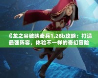 《龍之谷破曉奇兵1.28b攻略：打造最強陣容，體驗不一樣的奇幻冒險》