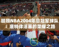 回顧NBA2004年總冠軍球隊：底特律活塞的榮耀之路