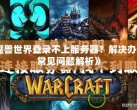 《魔獸世界登錄不上服務器？解決辦法與常見問題解析》